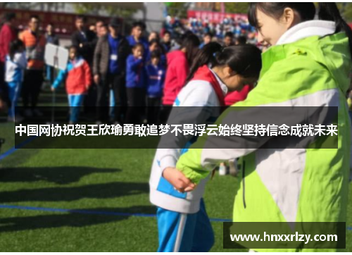 中国网协祝贺王欣瑜勇敢追梦不畏浮云始终坚持信念成就未来